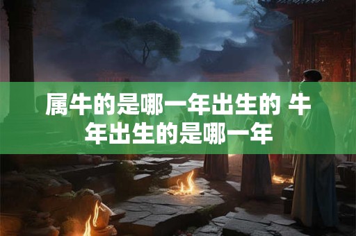 属牛的是哪一年出生的 牛年出生的是哪一年