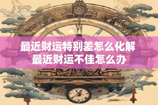 最近财运特别差怎么化解 最近财运不佳怎么办