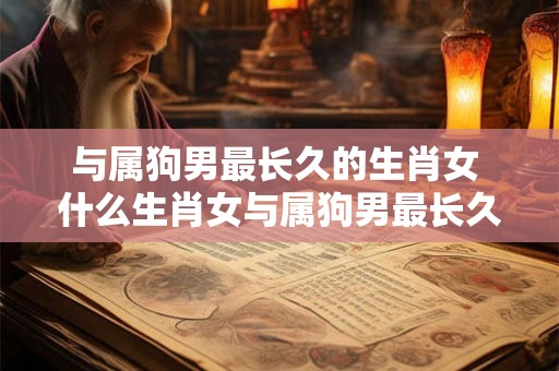 与属狗男最长久的生肖女 什么生肖女与属狗男最长久的