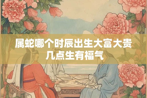 属蛇哪个时辰出生大富大贵 几点生有福气