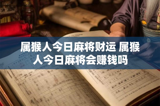 属猴人今日麻将财运 属猴人今日麻将会赚钱吗