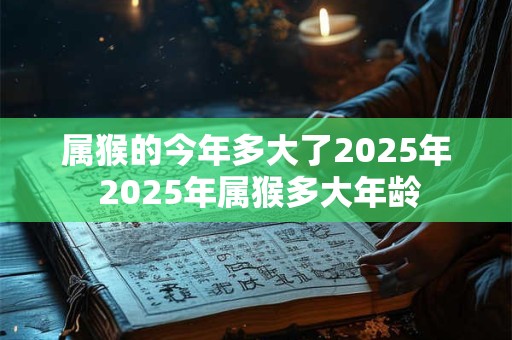 属猴的今年多大了2025年 2025年属猴多大年龄