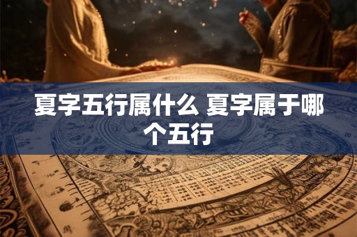 夏字五行属什么 夏字属于哪个五行