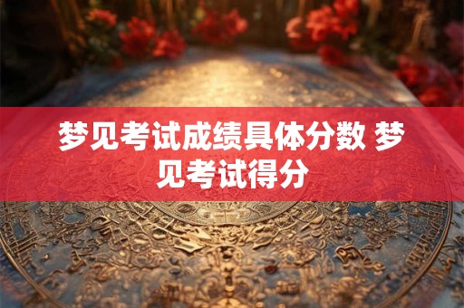 梦见考试成绩具体分数 梦见考试得分