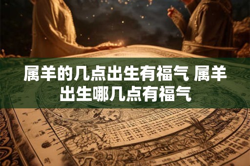 属羊的几点出生有福气 属羊出生哪几点有福气