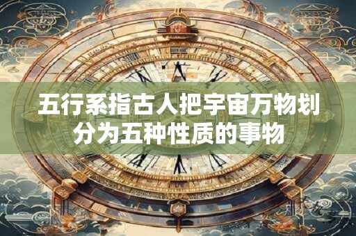 五行系指古人把宇宙万物划分为五种性质的事物