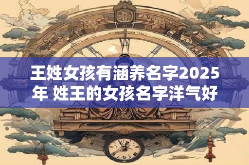 王姓女孩有涵养名字2025年 姓王的女孩名字洋气好听的