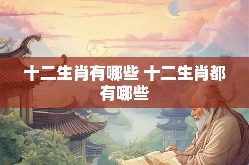 十二生肖有哪些 十二生肖都有哪些