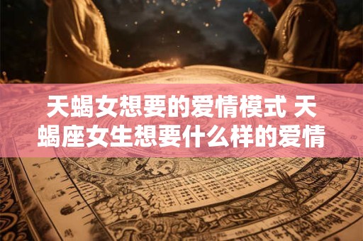 天蝎女想要的爱情模式 天蝎座女生想要什么样的爱情