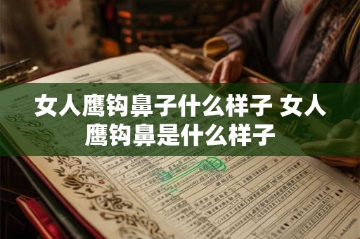 女人鹰钩鼻子什么样子 女人鹰钩鼻是什么样子 女人鹰钩鼻子什么样子 女人鹰钩鼻是什么样子