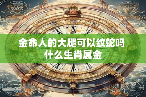 金命人的大腿可以纹蛇吗 什么生肖属金