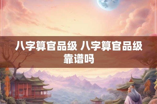 八字算官品级 八字算官品级靠谱吗
