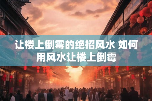 让楼上倒霉的绝招风水 如何用风水让楼上倒霉 让楼上倒霉的绝招风水 如何用风水让楼上倒霉