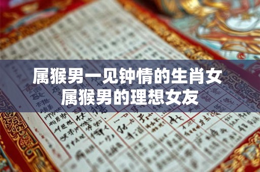 属猴男一见钟情的生肖女 属猴男的理想女友