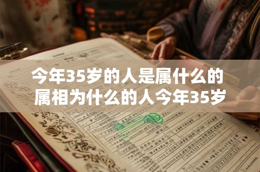 今年35岁的人是属什么的 属相为什么的人今年35岁 今年35岁的人是属什么的 属相为什么的人今年35岁