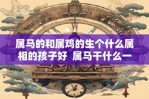 属马的和属鸡的生个什么属相的孩子好  属马干什么一碰就发财