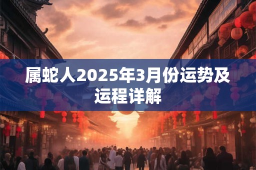 属蛇人2025年3月份运势及运程详解 属蛇人2025年3月份运势及运程详解