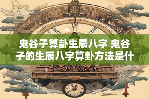 鬼谷子算卦生辰八字 鬼谷子的生辰八字算卦方法是什么 鬼谷子算卦生辰八字 鬼谷子的生辰八字算卦方法是什么