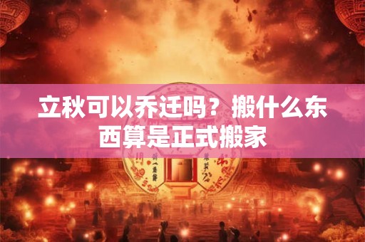 立秋可以乔迁吗？搬什么东西算是正式搬家