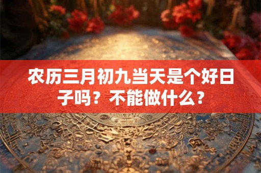 农历三月初九当天是个好日子吗？不能做什么？