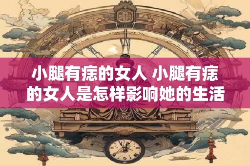 小腿有痣的女人 小腿有痣的女人是怎样影响她的生活和职业选择的 小腿有痣的女人 小腿有痣的女人是怎样影响她的生活和职业选择的