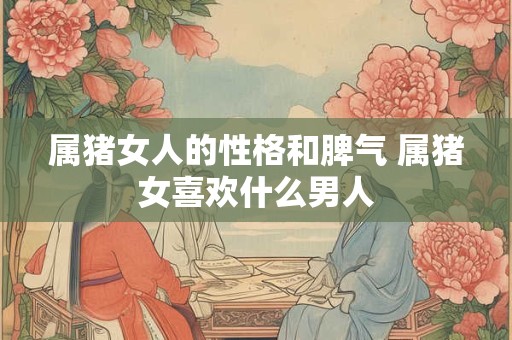 属猪女人的性格和脾气 属猪女喜欢什么男人