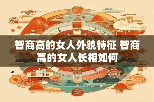 智商高的女人外貌特征 智商高的女人长相如何 智商高的女人外貌特征 智商高的女人长相如何