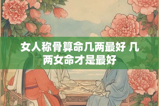 女人称骨算命几两最好 几两女命才是最好