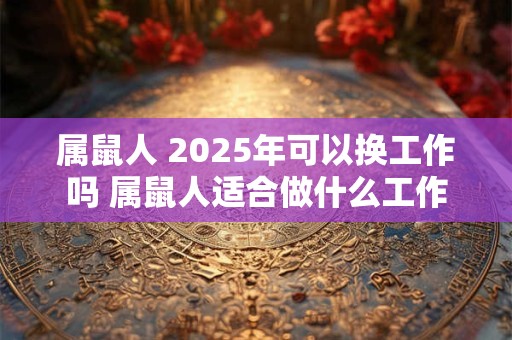 属鼠人 2025年可以换工作吗 属鼠人适合做什么工作