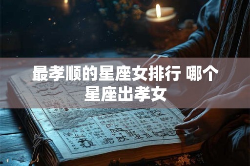 最孝顺的星座女排行 哪个星座出孝女