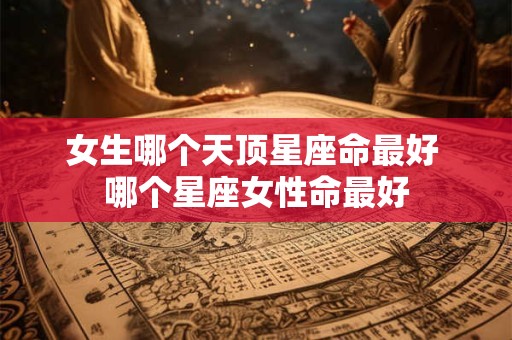 女生哪个天顶星座命最好 哪个星座女性命最好