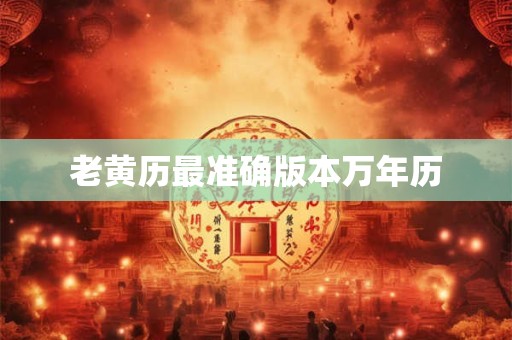 老黄历最准确版本万年历 老黄历最准确版本万年历