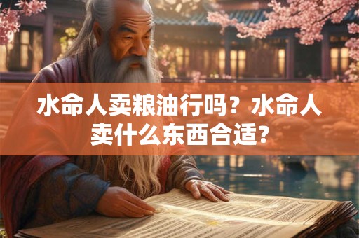 水命人卖粮油行吗？水命人卖什么东西合适？
