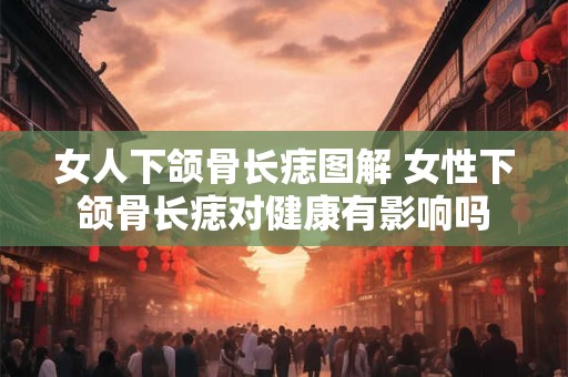 女人下颌骨长痣图解 女性下颌骨长痣对健康有影响吗 女人下颌骨长痣图解 女性下颌骨长痣对健康有影响吗