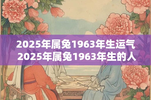 2025年属兔1963年生运气 2025年属兔1963年生的人运势如何