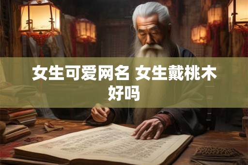 女生可爱网名 女生戴桃木好吗 女生可爱网名 女生戴桃木好吗