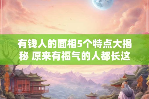 有钱人的面相5个特点大揭秘 原来有福气的人都长这样！