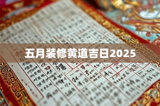 五月装修黄道吉日2025 五月装修黄道吉日2025