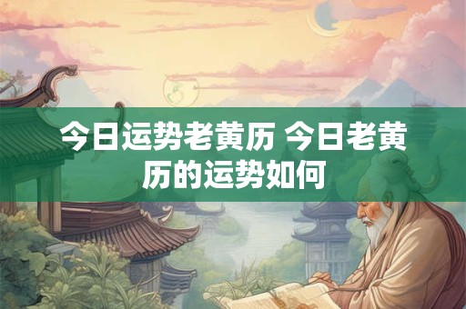 今日运势老黄历 今日老黄历的运势如何