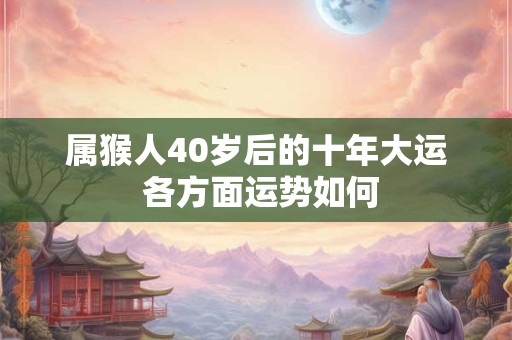 属猴人40岁后的十年大运 各方面运势如何 属猴人40岁后的十年大运 各方面运势如何