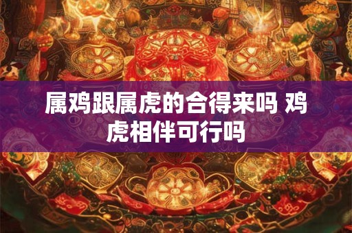 属鸡跟属虎的合得来吗 鸡虎相伴可行吗