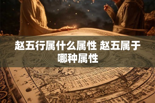 赵五行属什么属性 赵五属于哪种属性