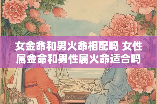 女金命和男火命相配吗 女性属金命和男性属火命适合吗