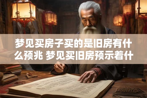 梦见买房子买的是旧房有什么预兆 梦见买旧房预示着什么 梦见买房子买的是旧房有什么预兆 梦见买旧房预示着什么