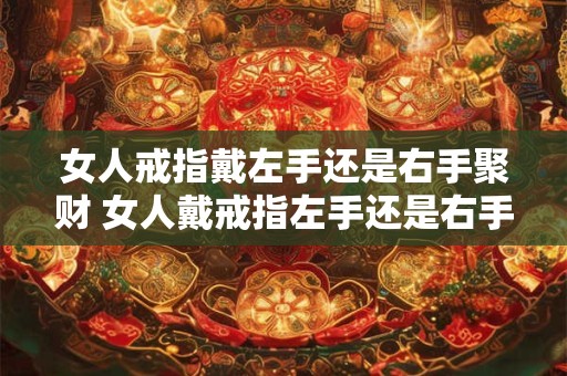 女人戒指戴左手还是右手聚财 女人戴戒指左手还是右手更聚财