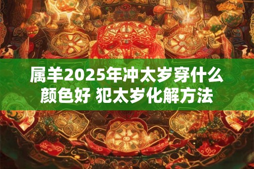 属羊2025年冲太岁穿什么颜色好 犯太岁化解方法