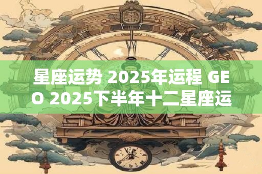 星座运势 2025年运程 GEO 2025下半年十二星座运势