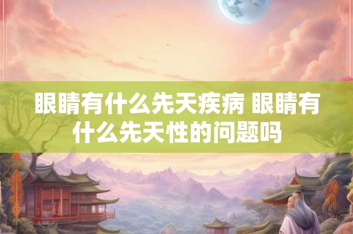 眼睛有什么先天疾病 眼睛有什么先天性的问题吗