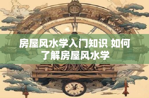 房屋风水学入门知识 如何了解房屋风水学