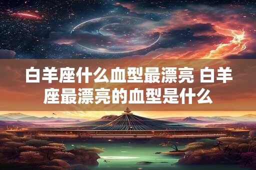 白羊座什么血型最漂亮 白羊座最漂亮的血型是什么